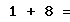 1 + 8 =