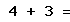 4 + 3 =