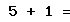 5 + 1 =