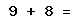 9 + 8 =